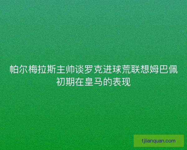 帕尔梅拉斯主帅谈罗克进球荒联想姆巴佩初期在皇马的表现 帕尔梅拉斯主帅谈罗克进球荒联想姆巴佩初期在皇马的表现