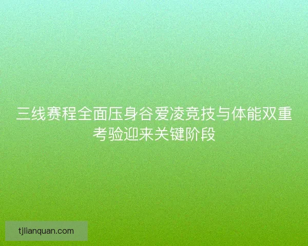 三线赛程全面压身谷爱凌竞技与体能双重考验迎来关键阶段