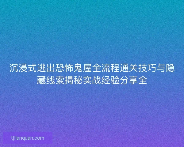 沉浸式逃出恐怖鬼屋全流程通关技巧与隐藏线索揭秘实战经验分享全