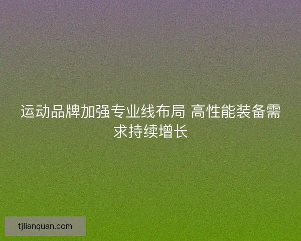 运动品牌加强专业线布局 高性能装备需求持续增长